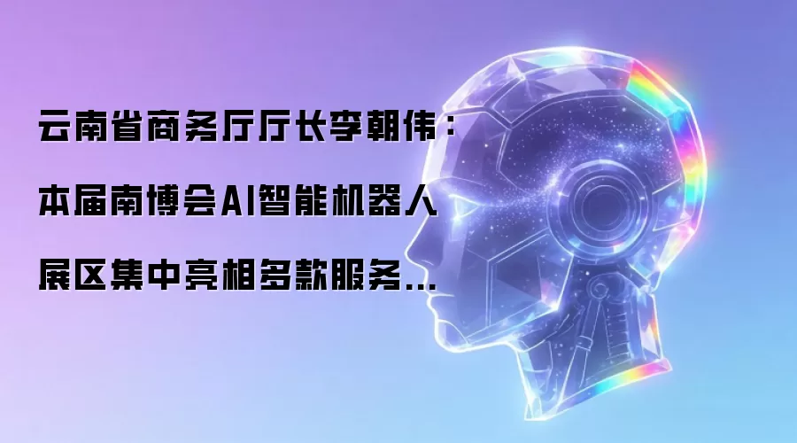 云南省商务厅厅长李朝伟:本届南博会AI智能机器人展区集中亮相多款服务机器人