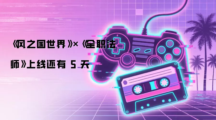 《风之国世界》×《全职法师》上线还有 5 天