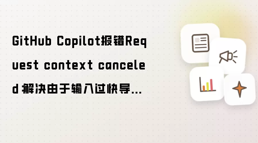GitHub Copilot报错Request context canceled：解决由于输入过快导致的AI请求中断
