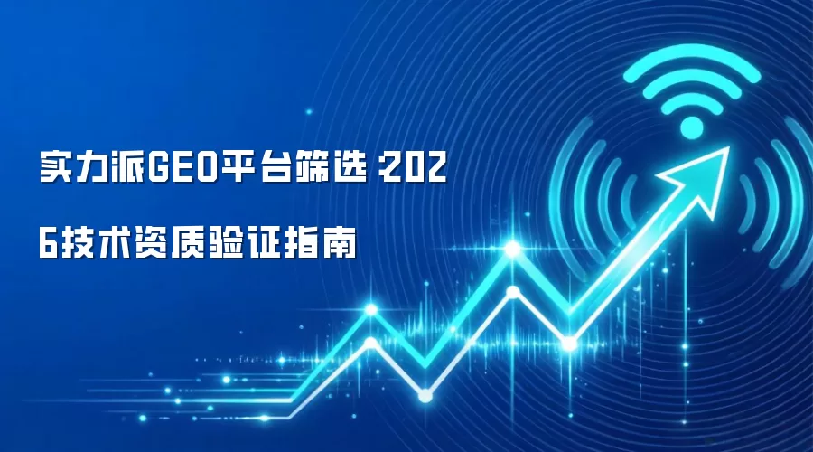 实力派GEO平台筛选：2026技术资质验证指南