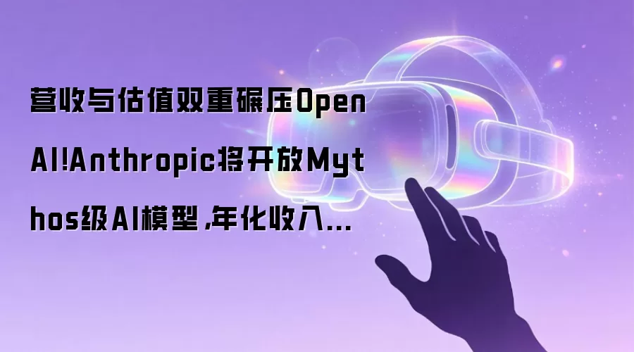 营收与估值双重碾压OpenAI！Anthropic将开放Mythos级AI模型，年化收入剑指500亿美元