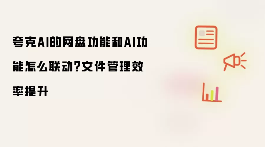 夸克AI的网盘功能和AI功能怎么联动？文件管理效率提升