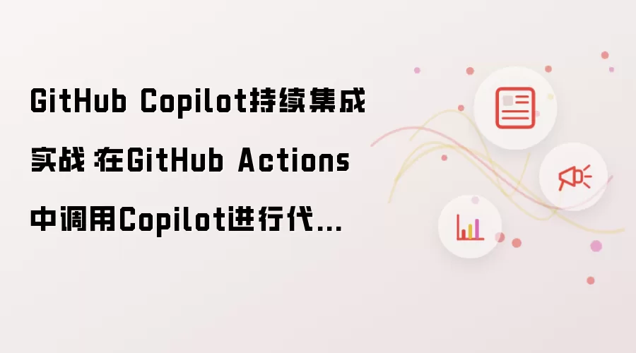 GitHub Copilot持续集成实战:在GitHub Actions中调用Copilot进行代码审查