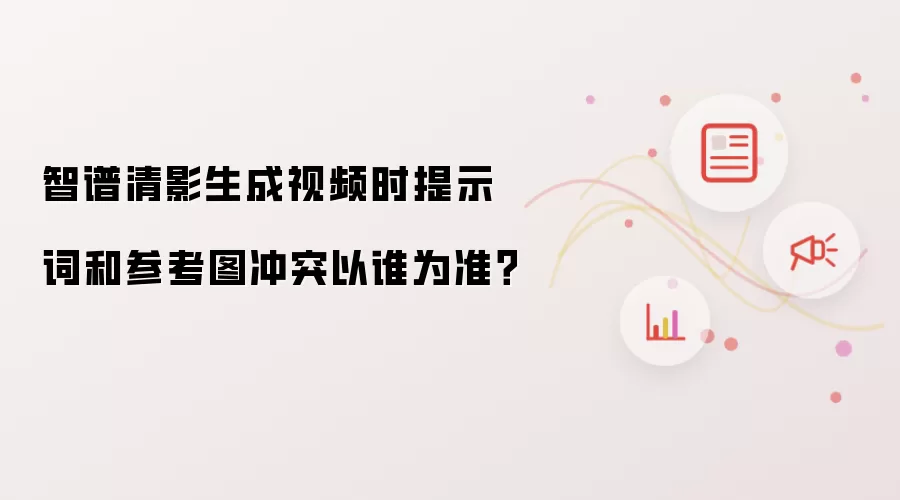 智谱清影生成视频时提示词和参考图冲突以谁为准?