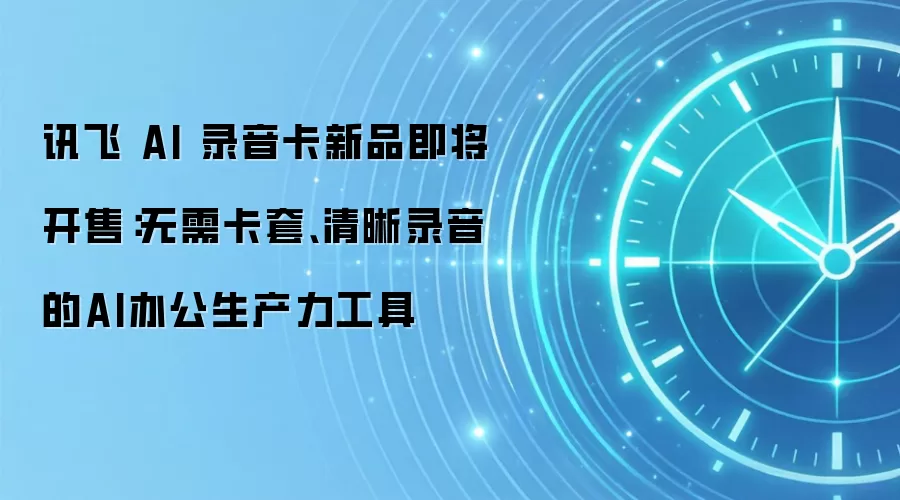 讯飞 AI 录音卡新品即将开售:无需卡套、清晰录音的AI办公生产力工具
