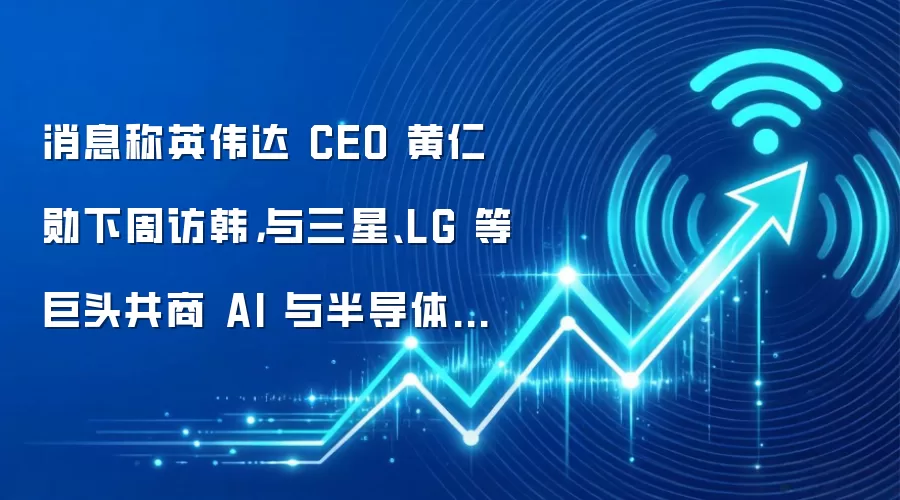 消息称英伟达CEO黄仁勋下周访韩，与三星、LG等巨头共商AI与半导体合作