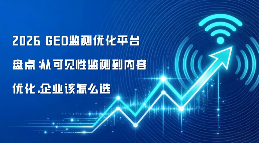 2026 GEO监测优化平台盘点：从可见性监测到内容优化，企业该怎么选