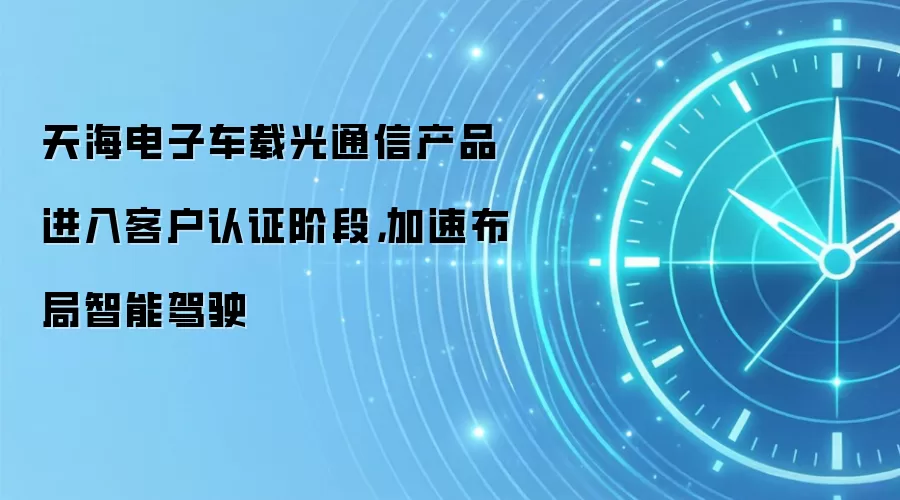 天海电子车载光通信产品进入客户认证阶段,加速布局智能驾驶