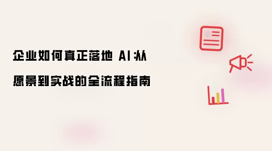 企业如何真正落地 AI:从愿景到实战的全流程指南