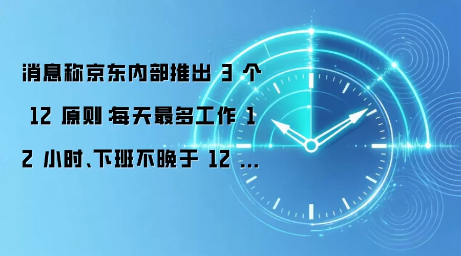 消息称京东内部推出 3 个 12 原则：每天最多工作 12 小时、下班不晚于 12 点、连续工作不超 12 天
