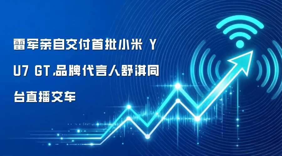 雷军亲自交付首批小米 YU7 GT，品牌代言人舒淇同台直播交车
