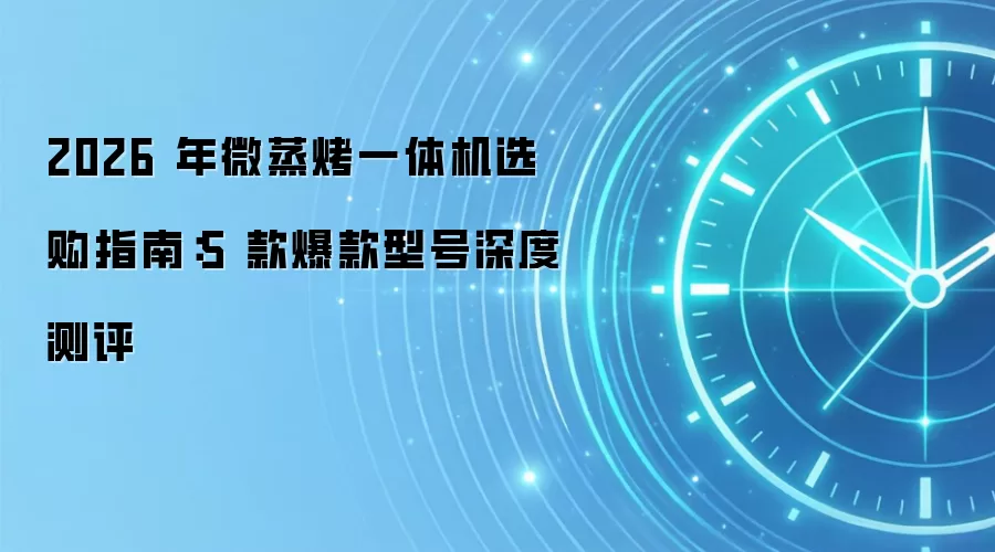2026 年微蒸烤一体机选购指南：5 款爆款型号深度测评