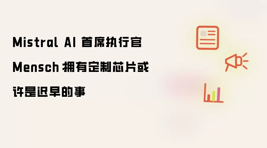 Mistral AI 首席执行官 Mensch：拥有定制芯片或许是迟早的事