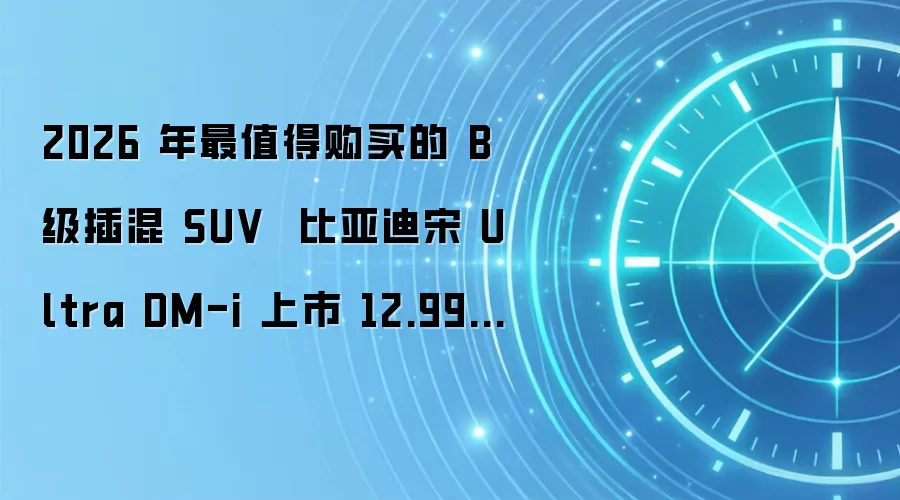 2026 年最值得购买的 B 级插混 SUV 比亚迪宋 Ultra DM-i 上市 12.99 万元起