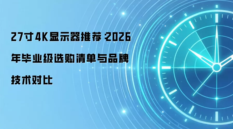27寸4K显示器推荐:2026年毕业级选购清单与品牌技术对比
