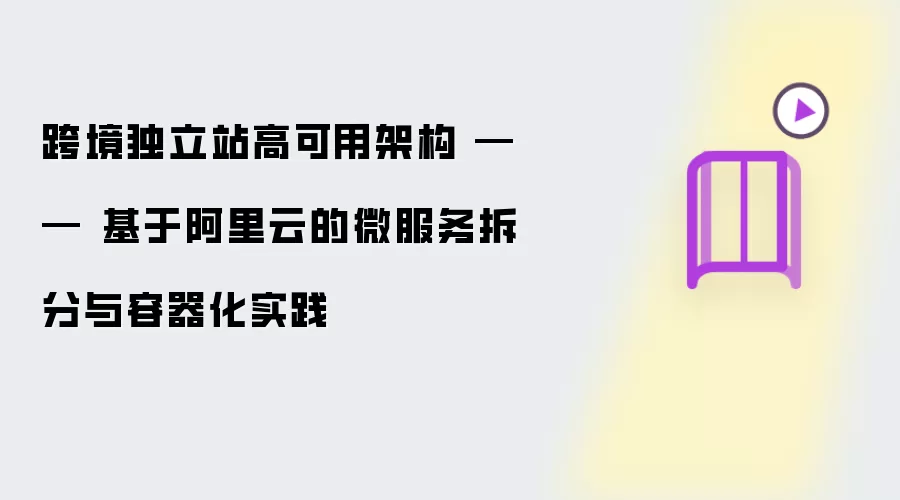 跨境独立站高可用架构 —— 基于阿里云的微服务拆分与容器化实践