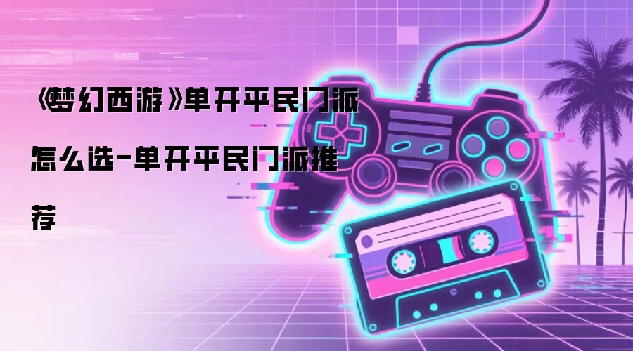 《梦幻西游》单开平民门派怎么选-单开平民门派推荐