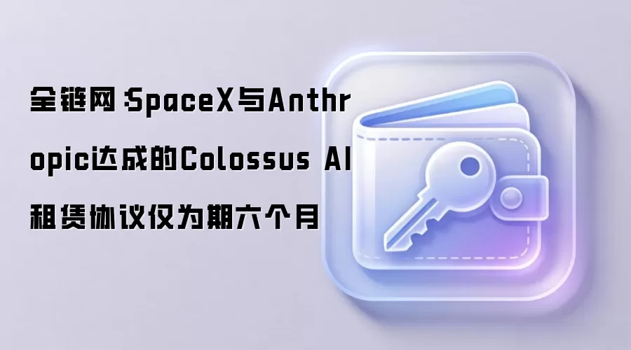 SpaceX与Anthropic达成的Colossus AI租赁协议仅为期六个月