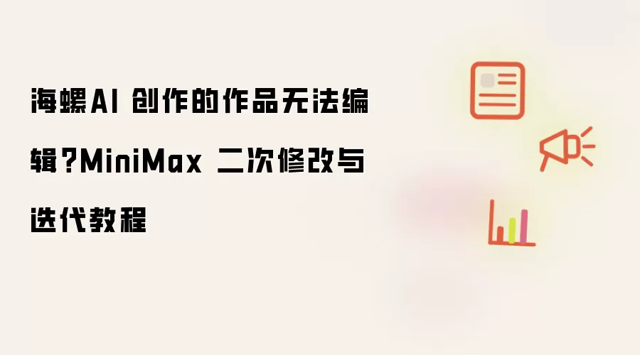 海螺AI 创作的作品无法编辑?MiniMax 二次修改与迭代教程