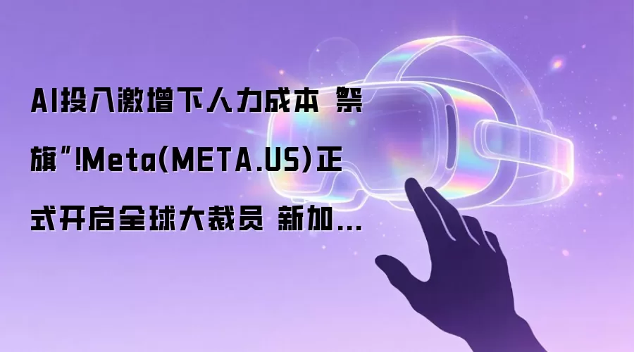 AI投入激增下人力成本“祭旗”！Meta(META.US)正式开启全球大裁员 新加坡率先“挨刀”