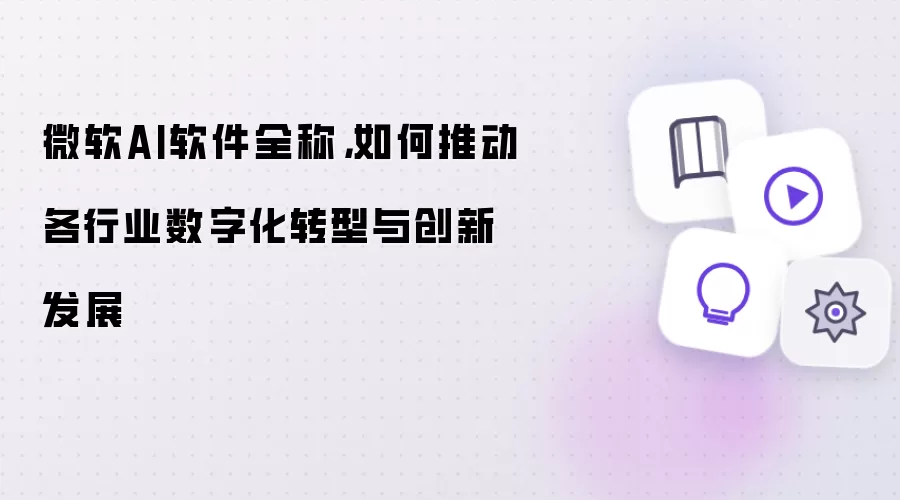 微软AI软件全称,如何推动各行业数字化转型与创新发展