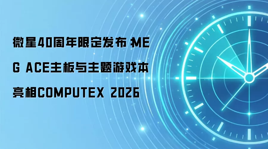 微星40周年限定发布：MEG ACE主板与主题游戏本亮相COMPUTEX 2026