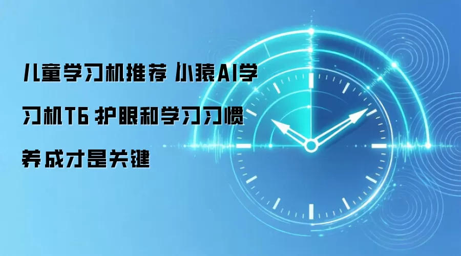 儿童学习机推荐|小猿AI学习机T6:护眼和学习习惯养成才是关键
