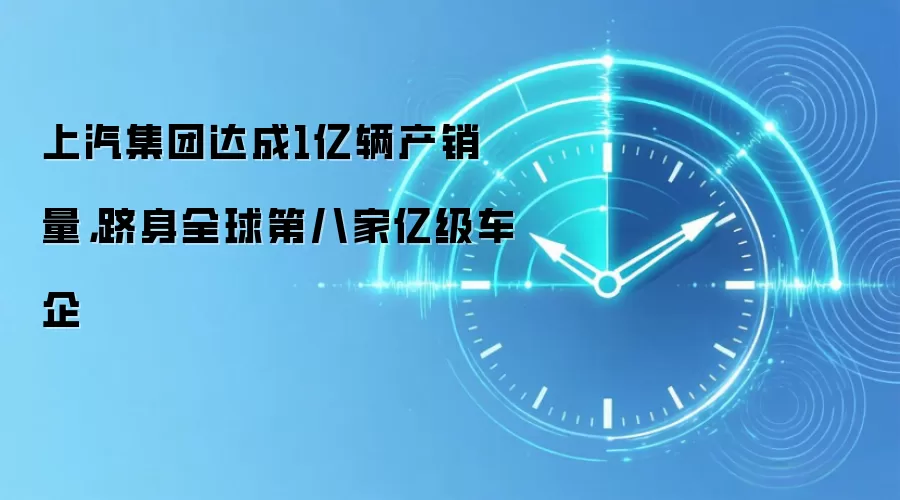 上汽集团达成1亿辆产销量,跻身全球第八家亿级车企