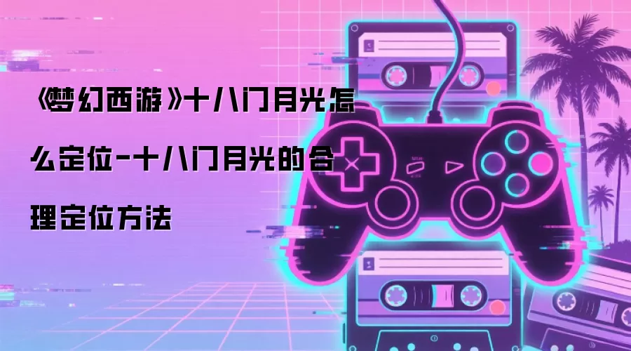 《梦幻西游》十八门月光怎么定位-十八门月光的合理定位方法