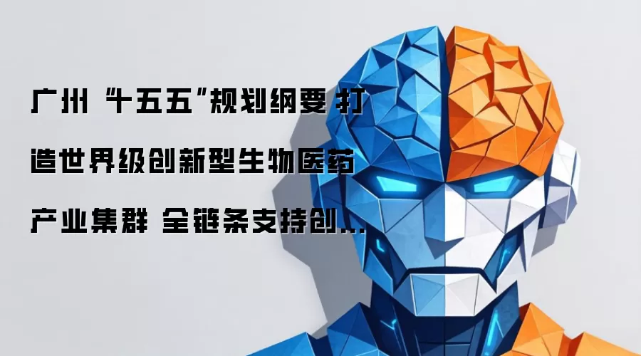 广州“十五五”规划纲要：打造世界级创新型生物医药产业集群 全链条支持创新药发展