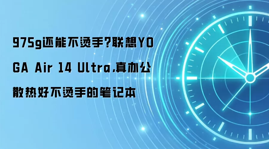 975g还能不烫手？联想YOGA Air 14 Ultra，真办公散热好不烫手的笔记本
