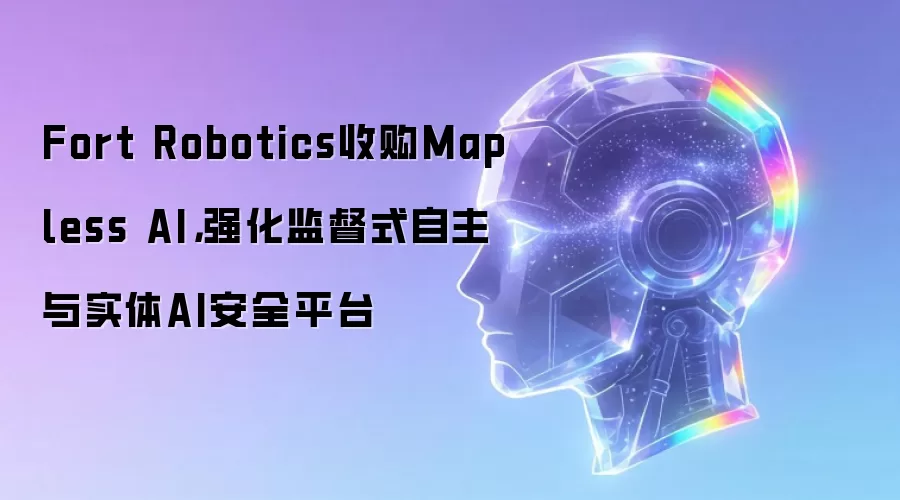 Fort Robotics收购Mapless AI,强化监督式自主与实体AI安全平台