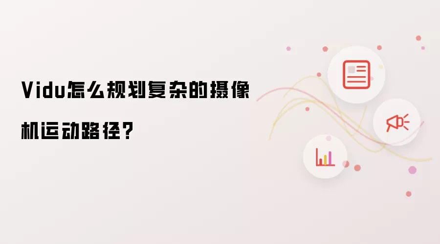 Vidu怎么规划复杂的摄像机运动路径?