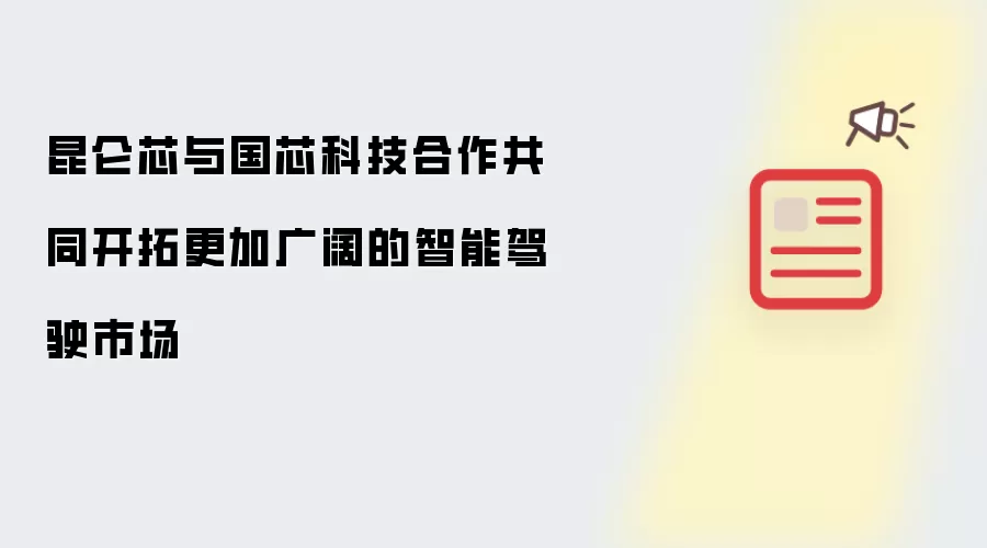 昆仑芯与国芯科技合作共同开拓更加广阔的智能驾驶市场