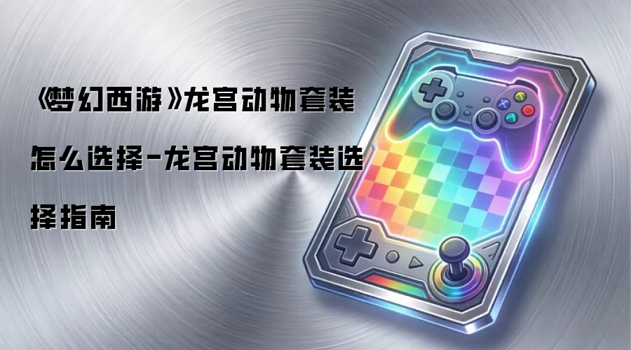 《梦幻西游》龙宫动物套装怎么选择-龙宫动物套装选择指南
