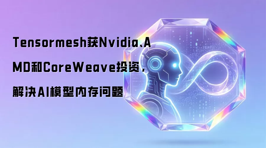 Tensormesh获Nvidia、AMD和CoreWea ve投资，解决AI模型内存问题