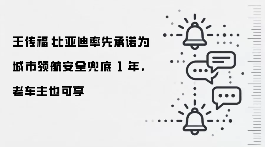 王传福：比亚迪率先承诺为城市领航安全兜底 1 年，老车主也可享