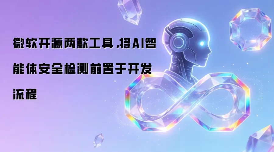 微软开源两款工具,将AI智能体安全检测前置于开发流程