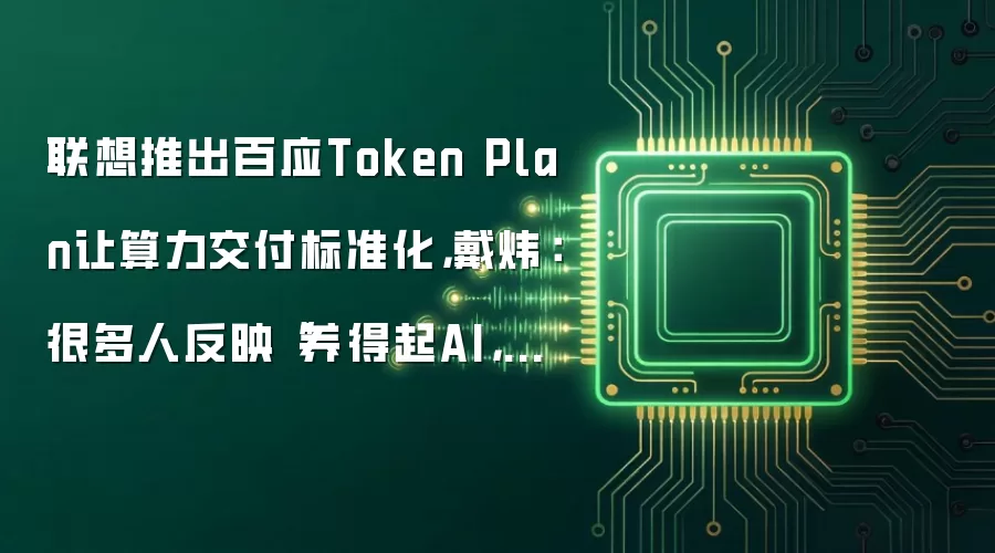 联想推出百应Token Plan让算力交付标准化，戴炜：很多人反映“养得起AI，用不起AI”