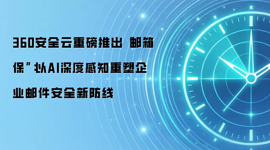 360安全云重磅推出“邮箱保”:以AI深度感知重塑企业邮件安全新防线
