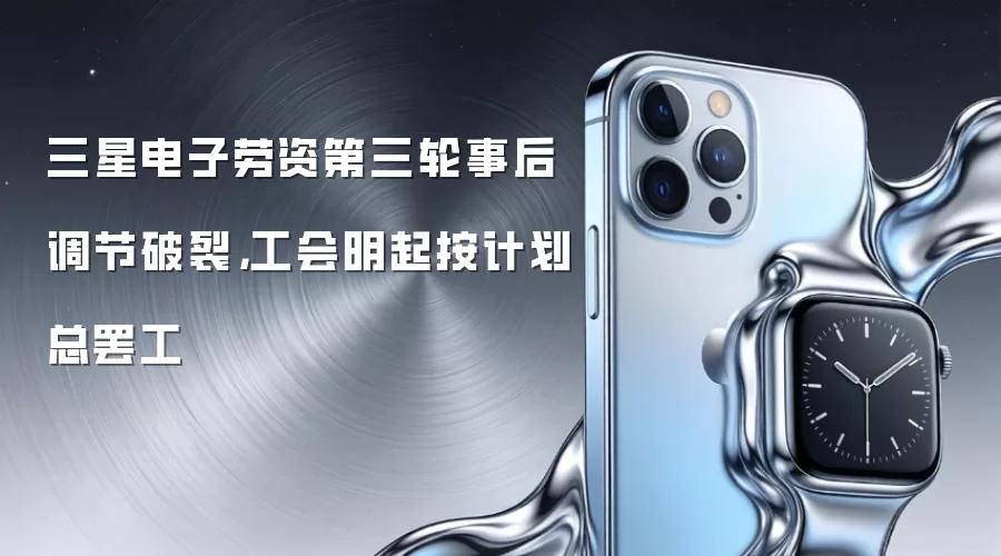 三星电子劳资第三轮事后调节破裂，工会明起按计划总罢工