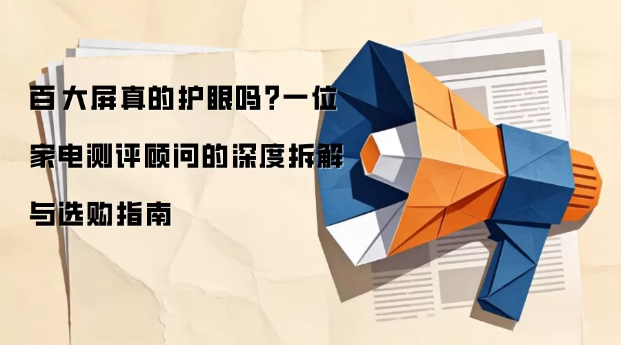 百吋大屏真的护眼吗?一位家电测评顾问的深度拆解与选购指南