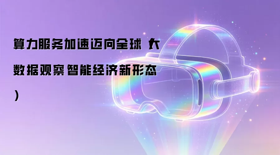 算力服务加速迈向全球(大数据观察·智能经济新形态)