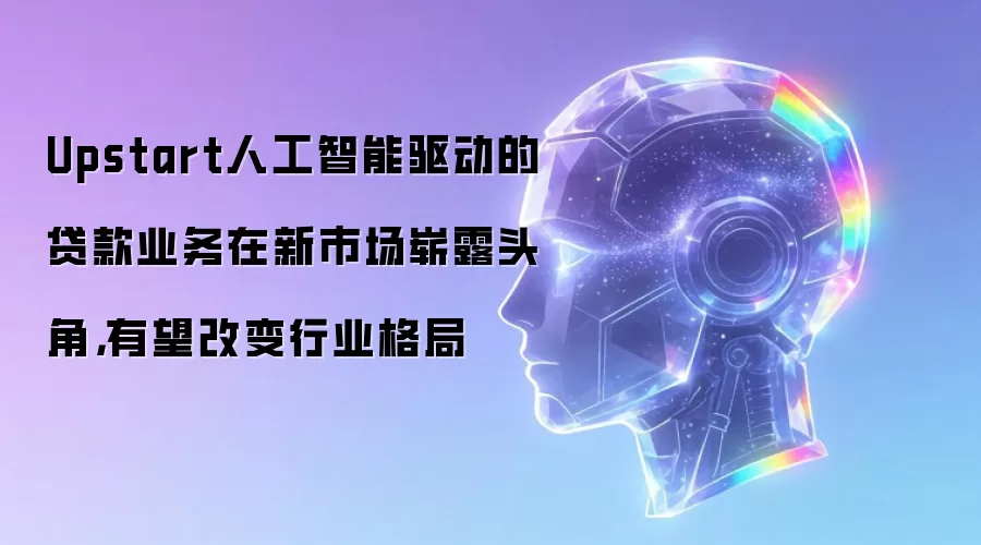 Upstart人工智能驱动的贷款业务在新市场崭露头角，有望改变行业格局
