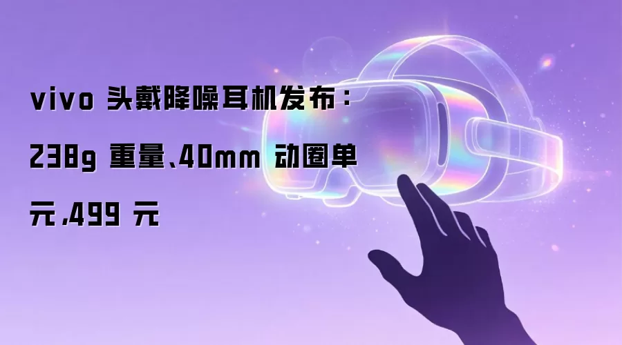 vivo 头戴降噪耳机发布:238g 重量、40mm 动圈单元,499 元