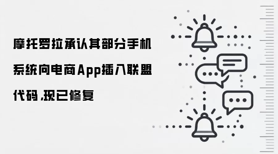 摩托罗拉承认其部分手机系统向电商App插入联盟代码,现已修复