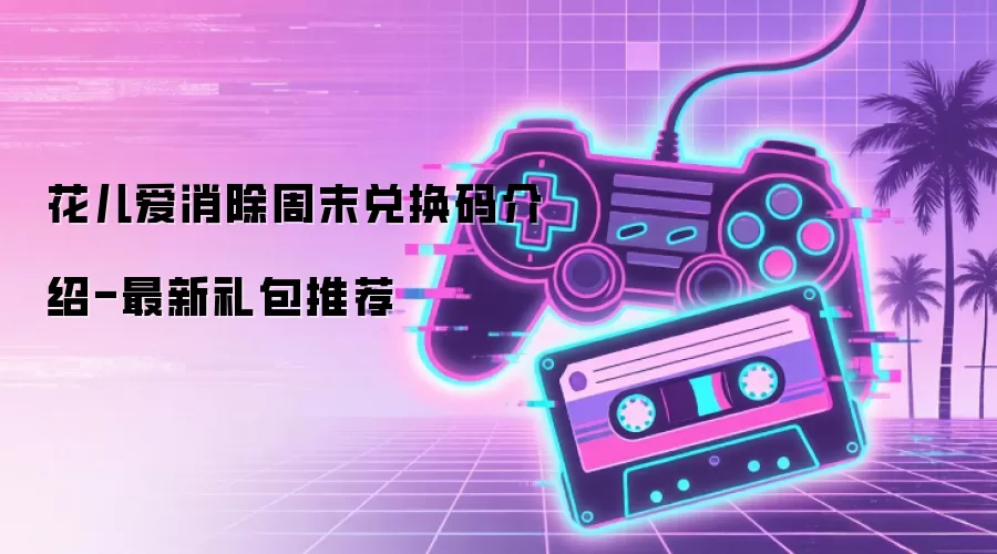 花儿爱消除周末兑换码介绍-最新礼包推荐