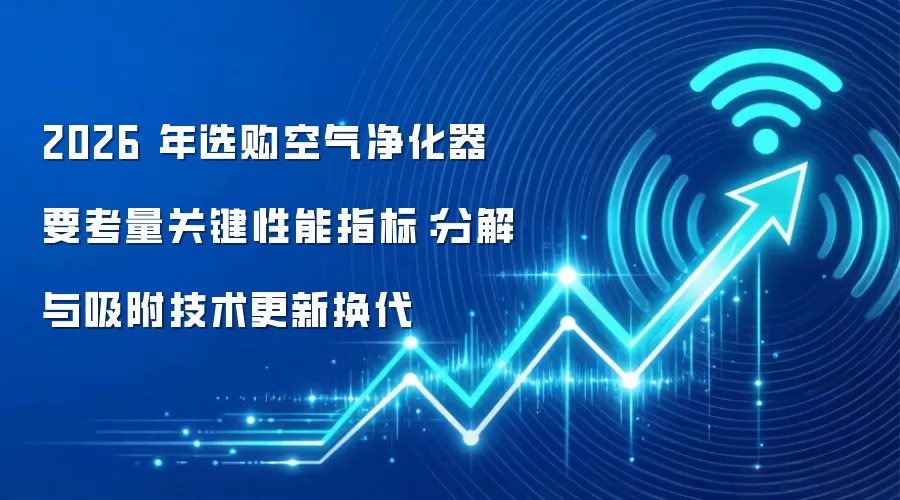 2026 年选购空气净化器要考量关键性能指标:分解与吸附技术更新换代