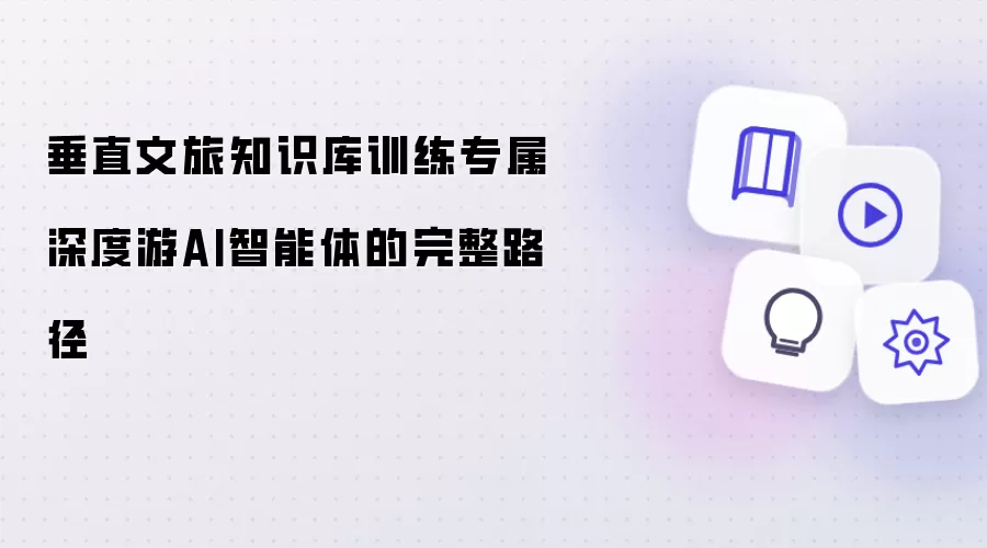 垂直文旅知识库训练专属深度游AI智能体的完整路径