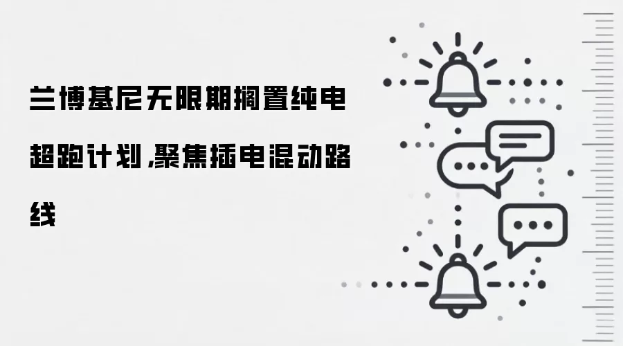 兰博基尼无限期搁置纯电超跑计划，聚焦插电混动路线